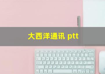 大西洋通讯 ptt